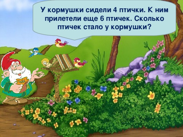 У кормушки сидели 4 птички. К ним прилетели еще 6 птичек. Сколько птичек стало у кормушки? 