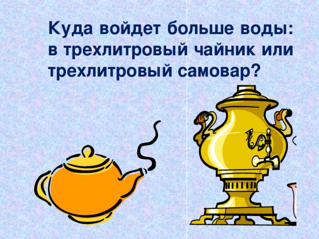 Куда войдет больше воды: в трехлитровый чайник или трехлитровый самовар? 