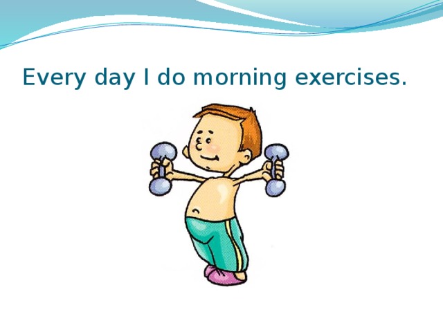Every day I do morning exercises. 