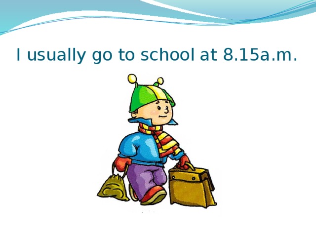 I usually go to school at 8.15a.m. 