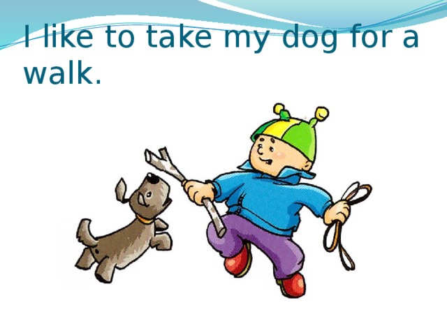 I like to take my dog for a walk. 