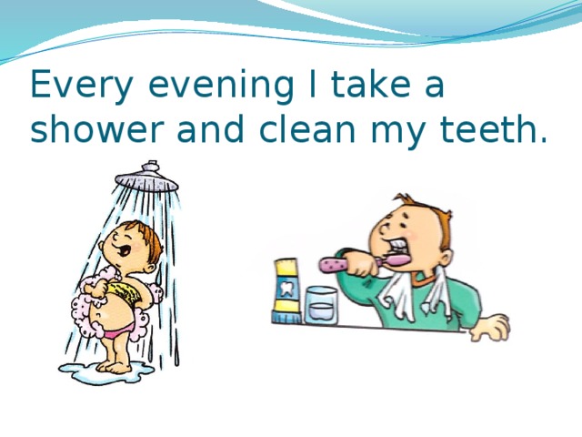 Every evening I take a shower and clean my teeth. 