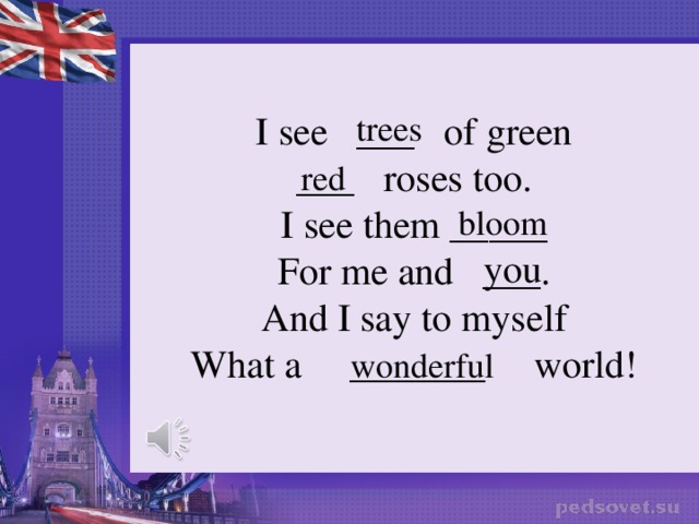 I see ___ of green ___ roses too. I see them _____ For me and ___. And I say to myself What a _______ world! trees red bloom you wonderful 