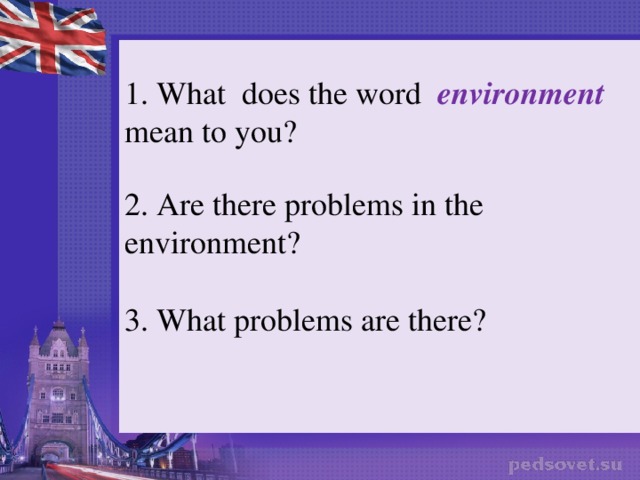 1. What does the word environment  mean to you? 2. Are there problems in the environment? 3. What problems are there? 
