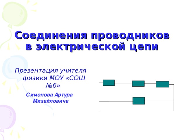 Соединения проводников в электрической цепи Презентация учителя физики МОУ «СОШ №6» Симонова Артура  Михайловича 