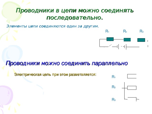 Проводники в цепи можно соединять последовательно . Элементы цепи соединяются один за другим. R 1 R 2 R 3 Проводники можно соединить параллельно Электрическая цепь при этом разветвляется: R 1 R 2 R 3 