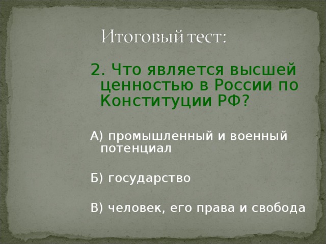 2. Что является высшей ценностью в России по Конституции РФ? А) промышленный и военный потенциал Б) государство В) человек, его права и свобода 