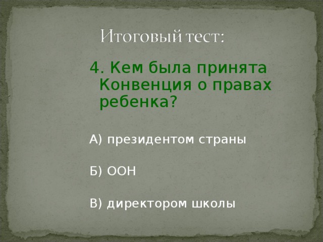 4. Кем была принята Конвенция о правах ребенка? А) президентом страны Б) ООН В) директором школы 