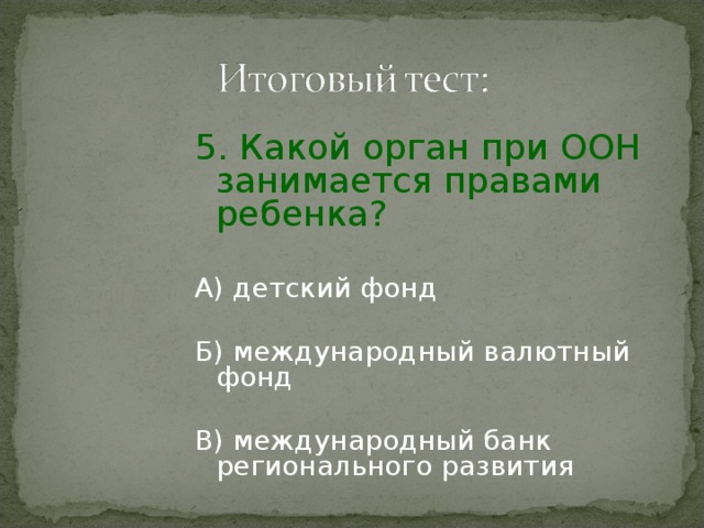 5. Какой орган при ООН занимается правами ребенка? А) детский фонд Б) международный валютный фонд В) международный банк регионального развития 