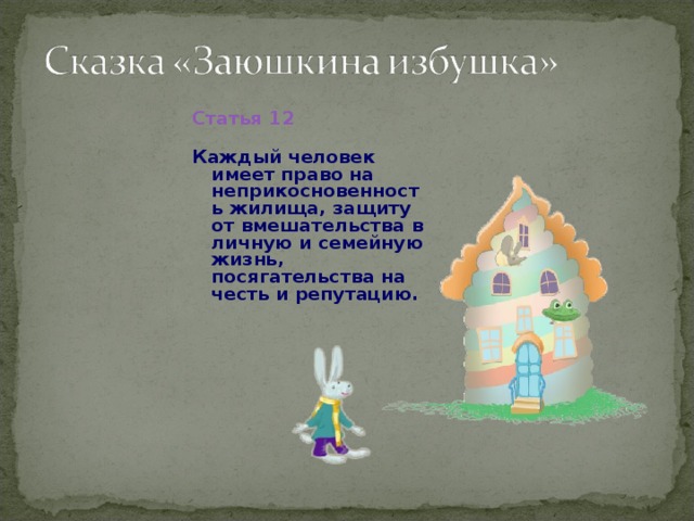 Статья 12  Каждый человек имеет право на неприкосновенность жилища, защиту от вмешательства в личную и семейную жизнь, посягательства на честь и репутацию.  
