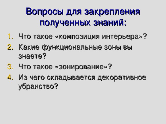 Вопросы для закрепления полученных знаний: Что такое «композиция интерьера»? Какие функциональные зоны вы знаете? Что такое «зонирование»? Из чего складывается декоративное убранство? 