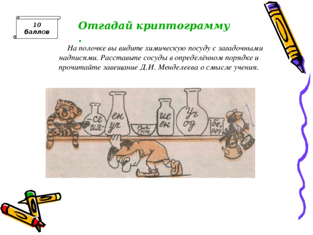 Отгадай криптограмму. 10 баллов На полочке вы видите химическую посуду с загадочными надписями. Расставьте сосуды в определённом порядке и прочитайте завещание Д.И. Менделеева о смысле учения. «Ученье – себе, плод учения - другим» 