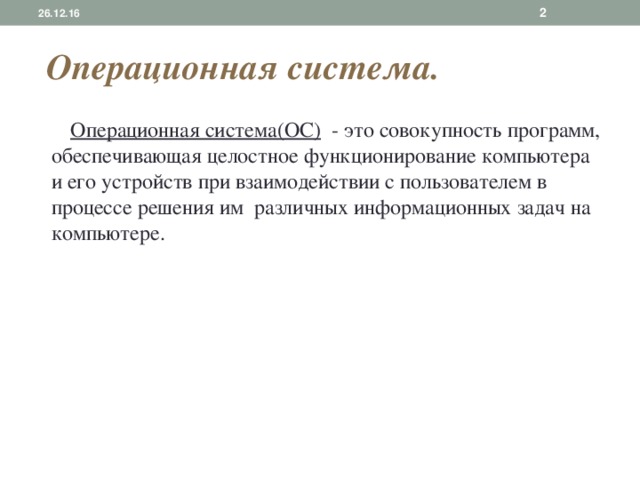 26.12.16  Операционная система.  Операционная система(ОС )  -  это совокупность  программ, обеспечивающая целостное функционирование компьютера и его устройств при взаимодействии с пользователем в процессе решения им различных информационных задач на компьютере. 