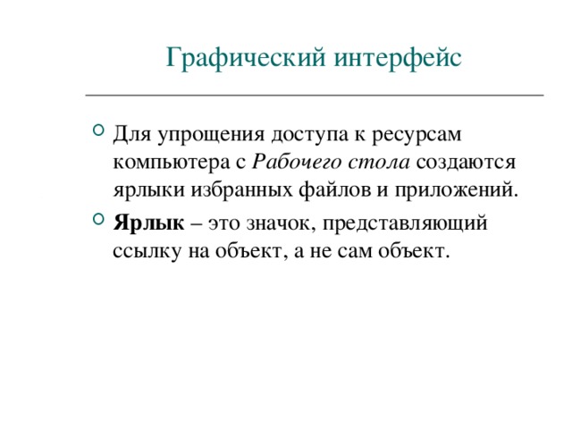 Графический интерфейс Для упрощения доступа к ресурсам компьютера с Рабочего стола создаются ярлыки избранных файлов и приложений. Ярлык – это значок, представляющий ссылку на объект, а не сам объект. 