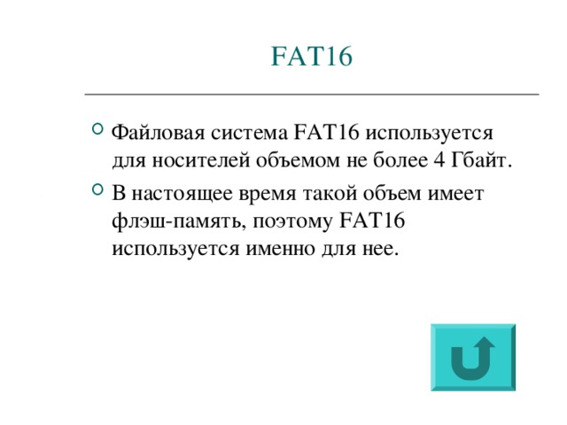 FAT16 Файловая система FAT16 используется для носителей объемом не более 4 Гбайт. В настоящее время такой объем имеет флэш-память, поэтому FAT16 используется именно для нее. 