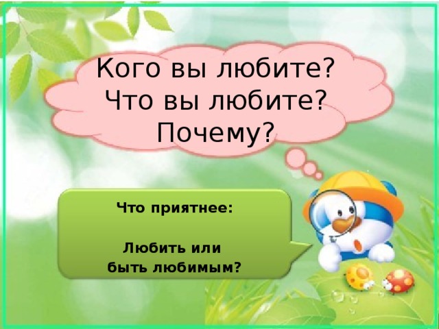Кого вы любите?  Что вы любите?  Почему? Что приятнее:  Любить или быть любимым? 