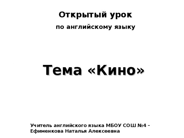  Открытый урок  по английскому языку    Тема «Кино»    Учитель английского языка МБОУ СОШ №4 – Ефименкова Наталья Алексеевна 