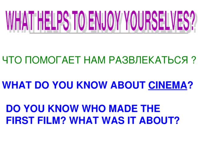 ЧТО ПОМОГАЕТ НАМ РАЗВЛЕКАТЬСЯ ? WHAT DO YOU KNOW ABOUT CINEMA ? DO YOU KNOW WHO MADE THE FIRST FILM? WHAT WAS IT ABOUT? 