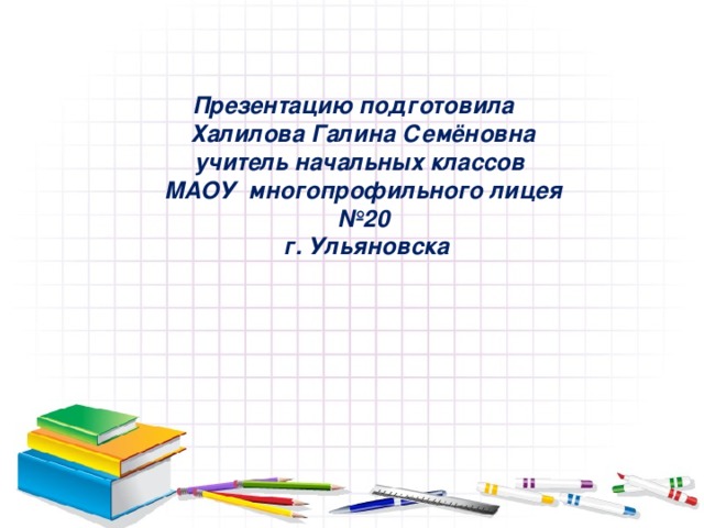 Презентацию подготовила  Халилова Галина Семёновна учитель начальных классов МАОУ многопрофильного лицея №20  г. Ульяновска  