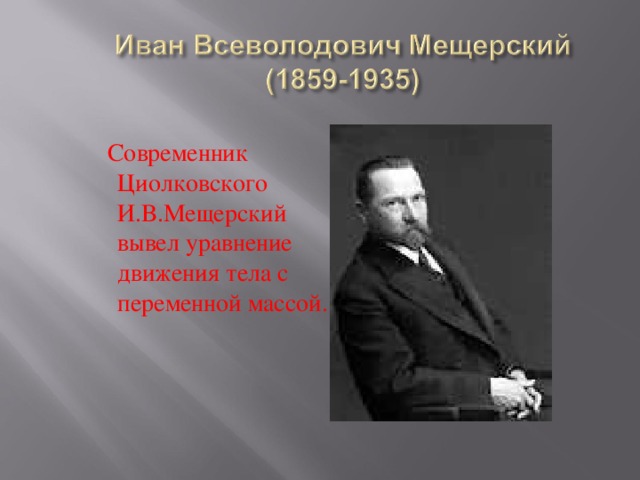  Современник Циолковского И.В.Мещерский вывел уравнение движения тела с переменной массой. 