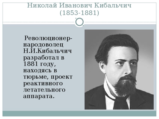Николай Иванович Кибальчич  (1853-1881)  Революционер-народоволец Н.И.Кибальчич разработал в 1881 году, находясь в тюрьме, проект реактивного летательного аппарата. 