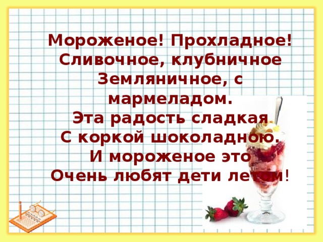 Мороженое! Прохладное! Сливочное, клубничное Земляничное, с мармеладом. Эта радость сладкая С коркой шоколадною. И мороженое это Очень любят дети летом !   