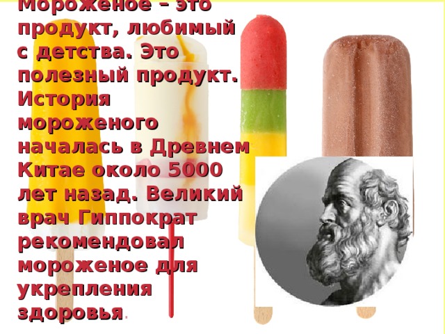 Мороженое – это продукт, любимый с детства. Это полезный продукт. История мороженого началась в Древнем Китае около 5000 лет назад. Великий врач Гиппократ рекомендовал мороженое для укрепления здоровья . 3 3 
