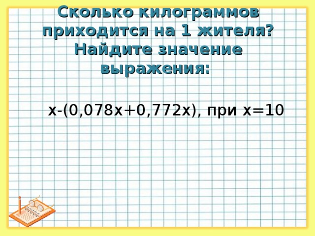 Сколько килограммов приходится на 1 жителя? Найдите значение выражения: x-( 0,078 x+0,772x), при x=10   