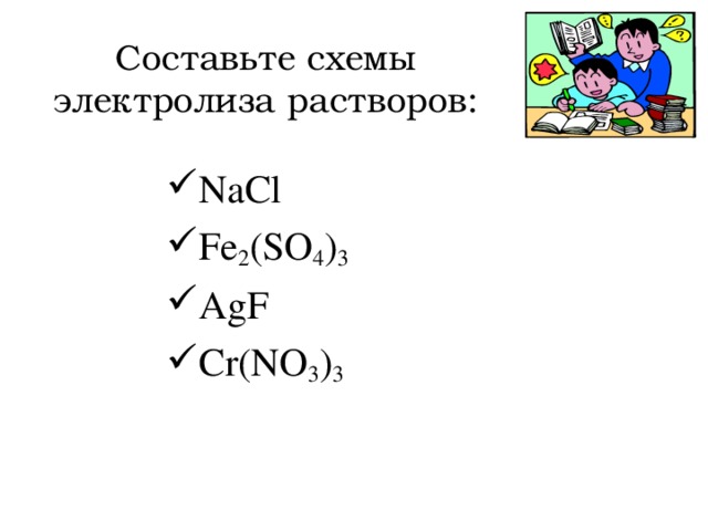 Составьте схемы электролиза растворов: NaCl Fe 2 (SO 4 ) 3 AgF Cr(NO 3 ) 3 