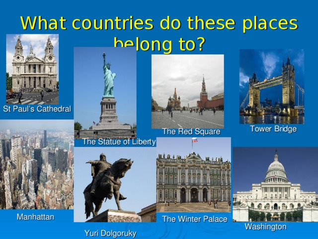 What countries do these places belong to? St Paul’s Cathedral Tower Bridge The Red Square The Statue of Liberty Manhattan The Winter Palace Washington Yuri Dolgoruky 