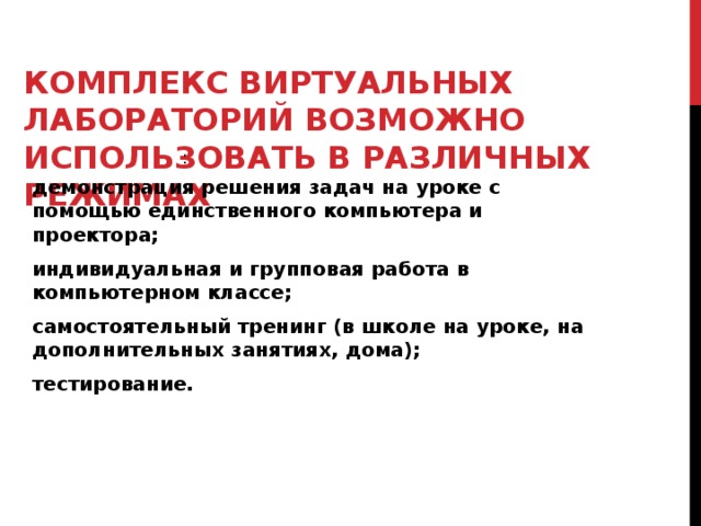 КОМПЛЕКС ВИРТУАЛЬНЫХ ЛАБОРАТОРИЙ ВОЗМОЖНО ИСПОЛЬЗОВАТЬ В РАЗЛИЧНЫХ РЕЖИМАХ : демонстрация решения задач на уроке с помощью единственного компьютера и проектора; индивидуальная и групповая работа в компьютерном классе; самостоятельный тренинг (в школе на уроке, на дополнительных занятиях, дома); тестирование. 