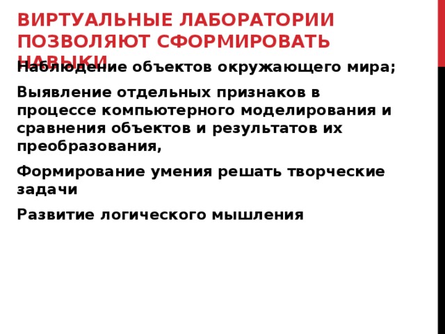 ВИРТУАЛЬНЫЕ ЛАБОРАТОРИИ ПОЗВОЛЯЮТ СФОРМИРОВАТЬ НАВЫКИ Наблюдение объектов окружающего мира;  Выявление отдельных признаков в процессе компьютерного моделирования и сравнения объектов и результатов их преобразования, Формирование умения решать творческие задачи  Развитие логического мышления 