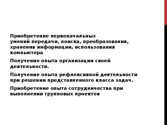 Приобретение первоначальных умений передачи, поиска, преобразования, хранения информации, использования компьютера Получение опыта организации своей деятельности. Получение опыта рефлексивной деятельности при решении представленного класса задач. Приобретение опыта сотрудничества при выполнении групповых проектов 