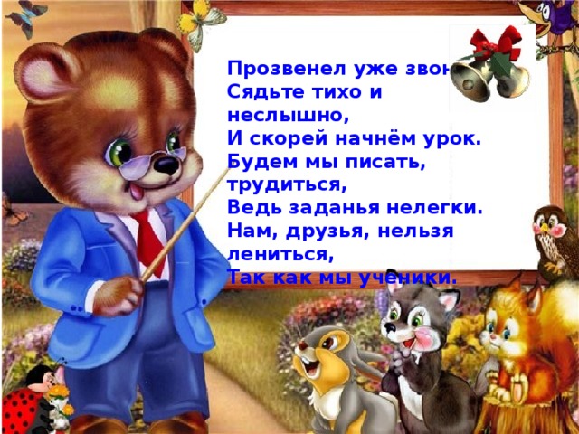 Прозвенел уже звонок, Сядьте тихо и неслышно, И скорей начнём урок. Будем мы писать, трудиться, Ведь заданья нелегки. Нам, друзья, нельзя лениться, Так как мы ученики. Молодцы, ребята!  Всё получилось! 