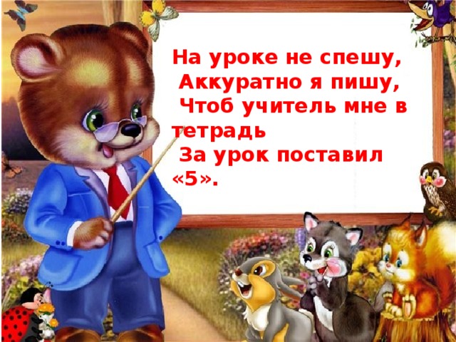 На уроке не спешу,  Аккуратно я пишу,  Чтоб учитель мне в тетрадь  За урок поставил «5». 