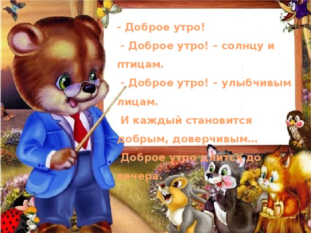 - Доброе утро!  - Доброе утро! – солнцу и птицам.  - Доброе утро! – улыбчивым лицам.  И каждый становится добрым, доверчивым…  Доброе утро длится до вечера. 