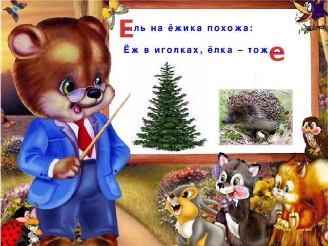 Е … ль на ёжика похожа:  Ёж в иголках, ёлка – тож…. е 