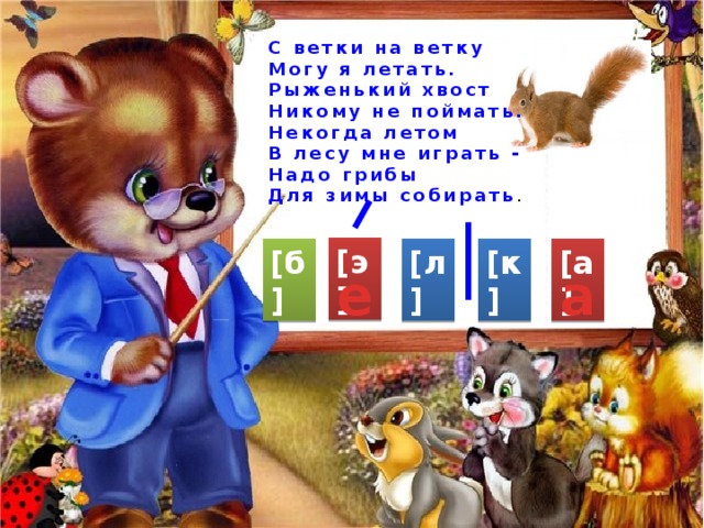  С ветки на ветку  Могу я летать.  Рыженький хвост  Никому не поймать.  Некогда летом  В лесу мне играть -  Надо грибы  Для зимы собирать . [э] [л] [к] [а] [б] е а 