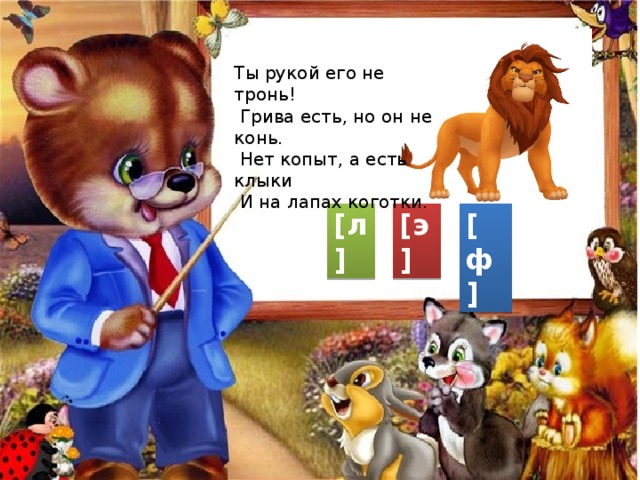 Ты рукой его не тронь!  Грива есть, но он не конь.  Нет копыт, а есть клыки  И на лапах коготки. [л] [э] [ф] е 