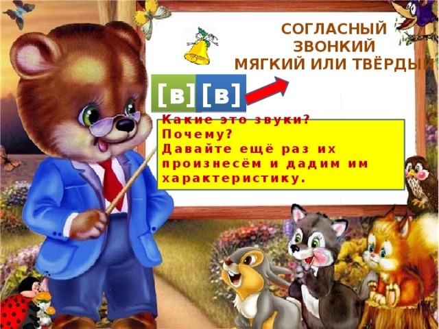 СОГЛАСНЫЙ ЗВОНКИЙ МЯГКИЙ ИЛИ ТВЁРДЫЙ [в] [в] Какие это звуки? Почему? Давайте ещё раз их произнесём и дадим им характеристику. 