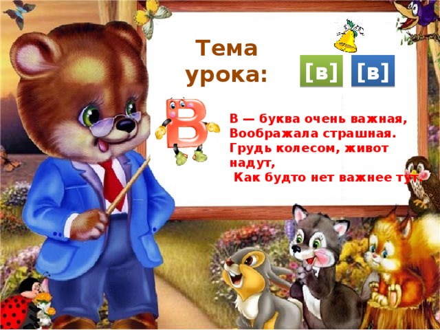 Тема урока: [в] [в] В — буква очень важная, Воображала страшная. Грудь колесом, живот надут,  Как будто нет важнее тут. 