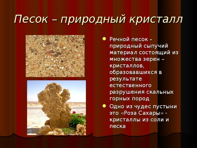 Песок – природный кристалл Речной песок – природный сыпучий материал состоящий из множества зерен – кристаллов, образовавшихся в результате естественного разрушения скальных горных пород Одно из чудес пустыни это «Роза Сахары» - кристаллы из соли и песка 4