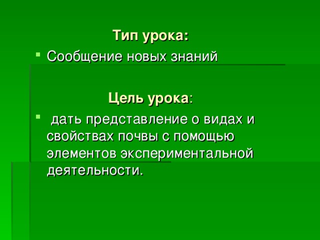 Тип урока: Сообщение новых знаний  Цель урока :  дать представление о видах и свойствах почвы с помощью элементов экспериментальной деятельности. 