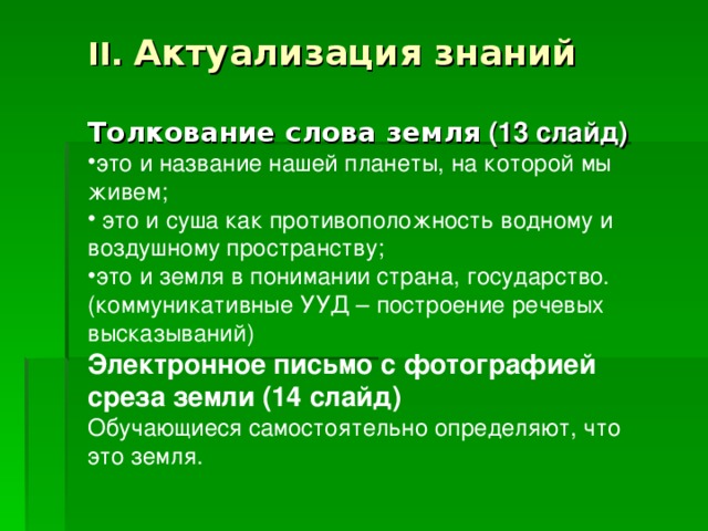 II .  Актуализация знаний  Толкование слова земля (13 слайд) это и название нашей планеты, на которой мы живем;  это и суша как противоположность водному и воздушному пространству; это и земля в понимании страна, государство. (коммуникативные УУД – построение речевых высказываний) Электронное письмо с фотографией среза земли (14 слайд) Обучающиеся самостоятельно определяют, что это земля. 