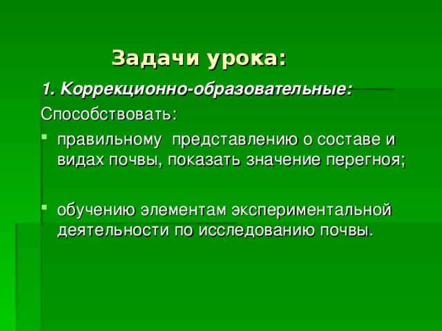 Задачи урока: 1. Коррекционно-образовательные: Способствовать: правильному представлению о составе и видах почвы, показать значение перегноя; обучению элементам экспериментальной деятельности по исследованию почвы. 