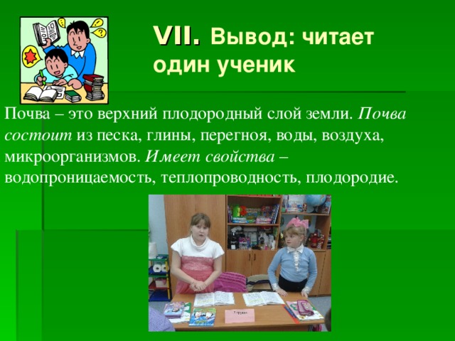 VII. Вывод: читает один ученик Почва – это верхний плодородный слой земли. Почва состоит из песка, глины, перегноя, воды, воздуха, микроорганизмов. Имеет свойства – водопроницаемость, теплопроводность, плодородие. 