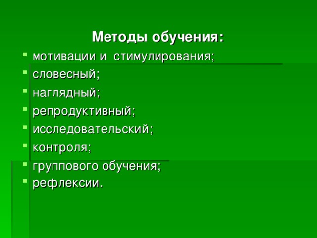  Методы обучения: мотивации и стимулирования; словесный; наглядный; репродуктивный; исследовательский; контроля; группового обучения; рефлексии.  