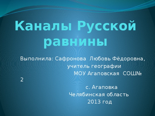 Каналы Русской равнины Выполнила: Сафронова Любовь Фёдоровна,  учитель географии  МОУ Агаповская СОШ№ 2  с. Агаповка  Челябинская область  2013 год 