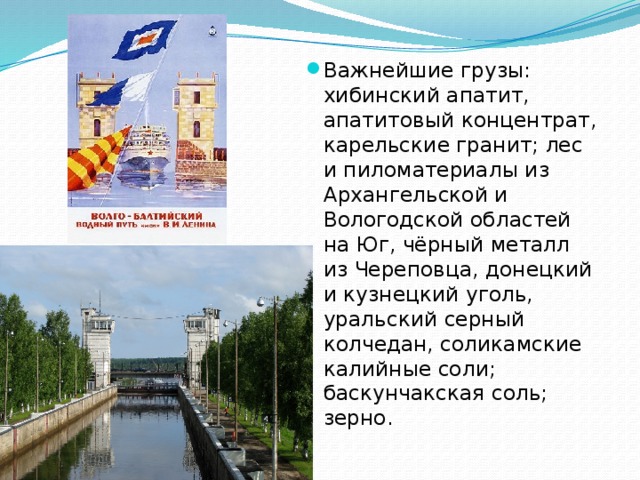 Важнейшие грузы: хибинский апатит, апатитовый концентрат, карельские гранит; лес и пиломатериалы из Архангельской и Вологодской областей на Юг, чёрный металл из Череповца, донецкий и кузнецкий уголь, уральский серный колчедан, соликамские калийные соли; баскунчакская соль; зерно. 