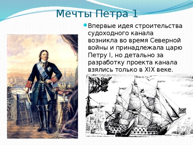 Мечты Петра 1 Впервые идея строительства судоходного канала возникла во время Северной войны и принадлежала царю Петру І, но детально за разработку проекта канала взялись только в XIX веке. 